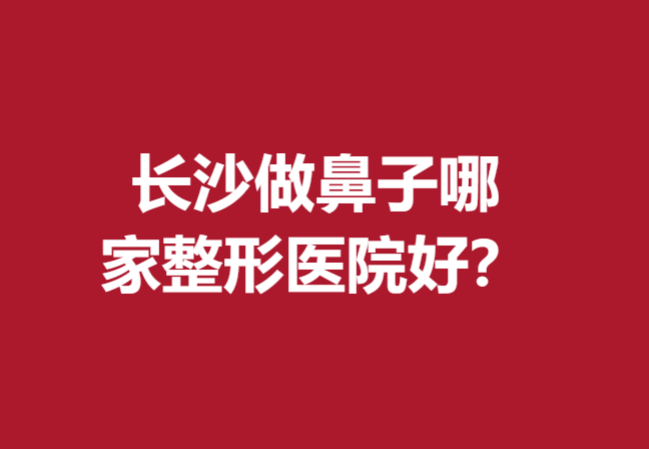 长沙做鼻子哪家整形医院好？亚韩、雅美、华韩等火热来袭