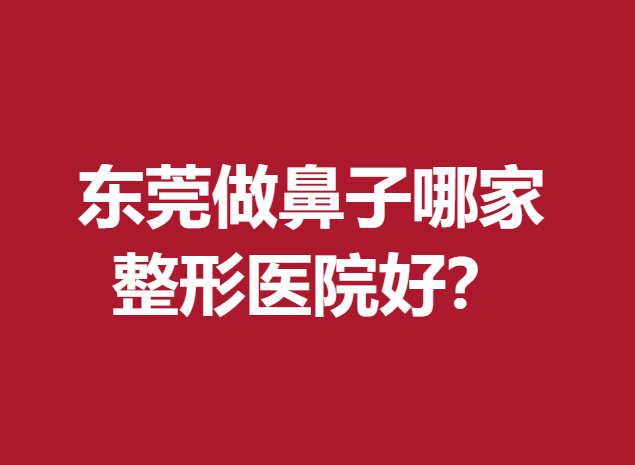 东莞做鼻子哪家整形医院好？这几家医院医生技术突出