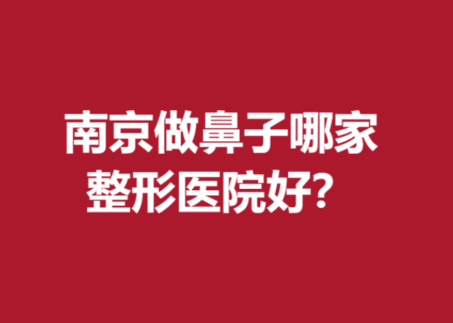 南京做鼻子哪家整形医院好？苏王\华美\美贝尔等名次靠前