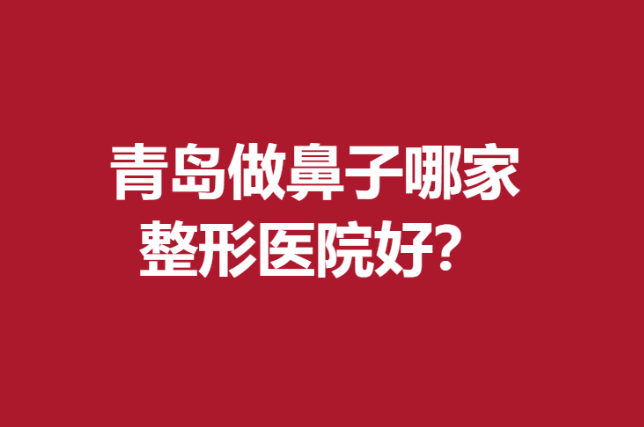 青岛做鼻子哪家整形医院好？名单上5家医院实力较强