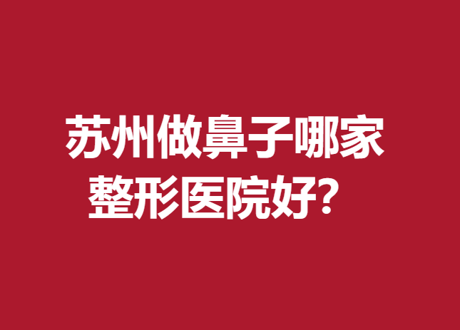 苏州做鼻子哪家整形医院好？这五家医院实力不容小觑