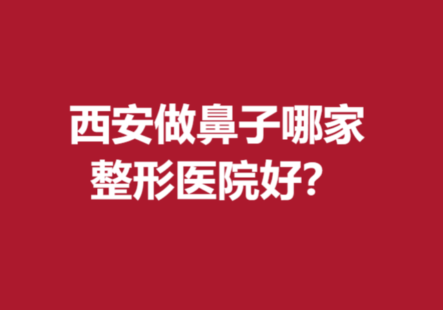 西安做鼻子哪家整形医院好？这五家实力口碑医院已在榜