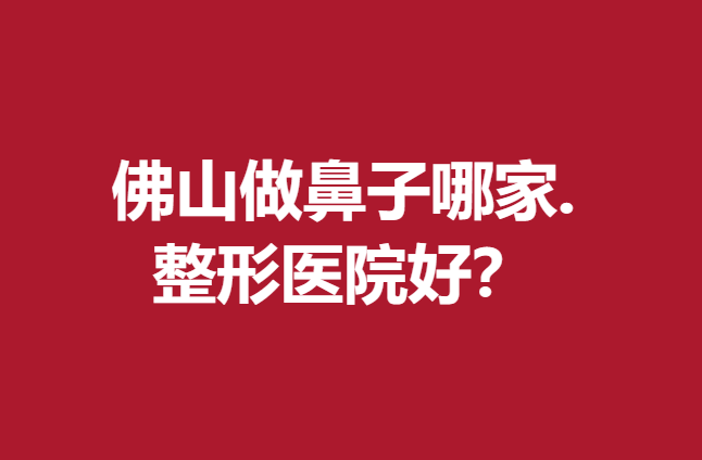 佛山做鼻子哪家整形医院好？这5家医院人气高