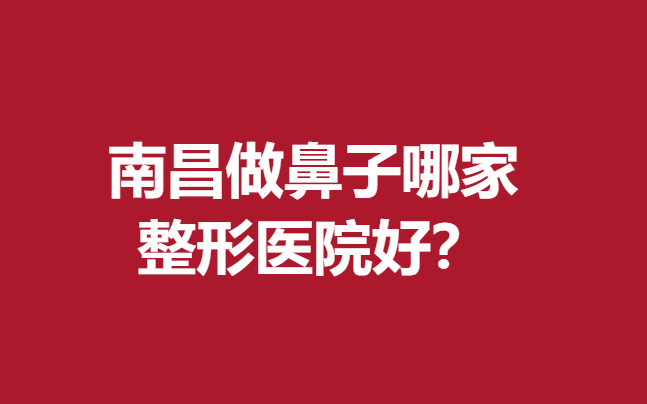 南昌做鼻子哪家整形医院好?佳美\时光等医生技术高