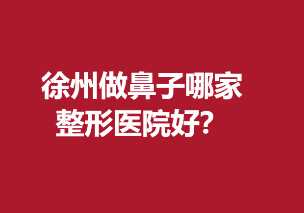 徐州做鼻子哪家整形医院好？医科汇美、华美等反馈好