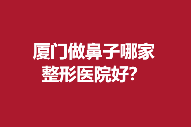 厦门做鼻子哪家整形医院好？名媛、海峡等医生实力强