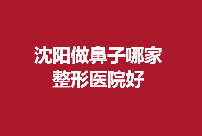 沈阳做鼻子哪家整形医院好？杏林、伊美尔等机构比较受欢迎