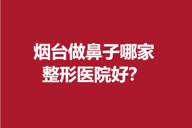 烟台做鼻子哪家整形医院好？口碑好有这几家点击查看