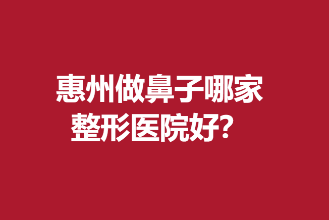 惠州做鼻子哪家整形医院好？优质医院信息名单公布了