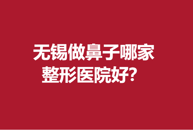 无锡做鼻子哪家整形医院好？很多人选择美莱、施美尔等优质机构