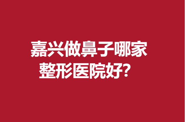 嘉兴做鼻子哪家整形医院好？曙光、艺星等比较受欢迎