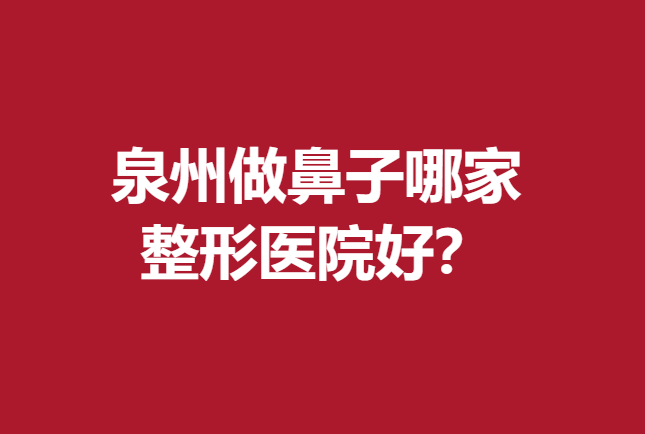 泉州做鼻子哪家整形医院好？名单前5家医院口碑放心