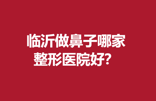 临沂做鼻子哪家整形医院好？网友推荐5家靠谱医院