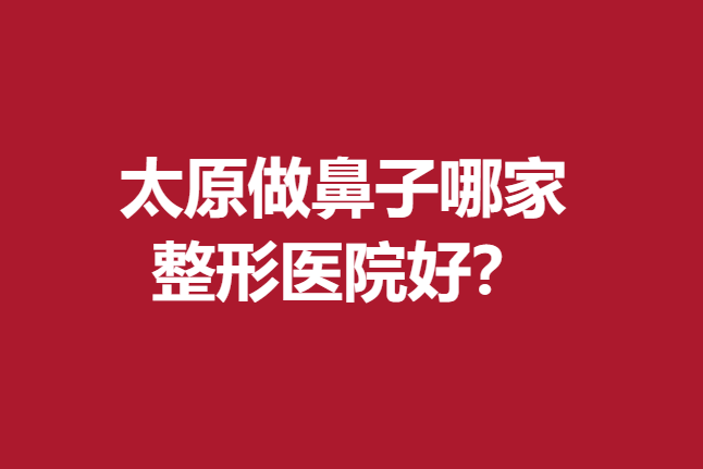 太原做鼻子哪家整形医院好？欧美莲、军大等专业度高