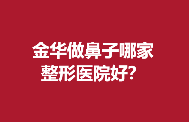 金华做鼻子哪家整形医院好？丽都、欧莱美等满意度高