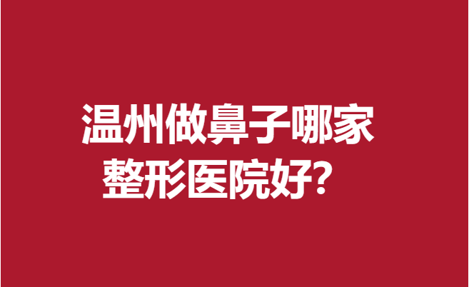 温州做鼻子哪家整形医院好?放心选择这5家医院