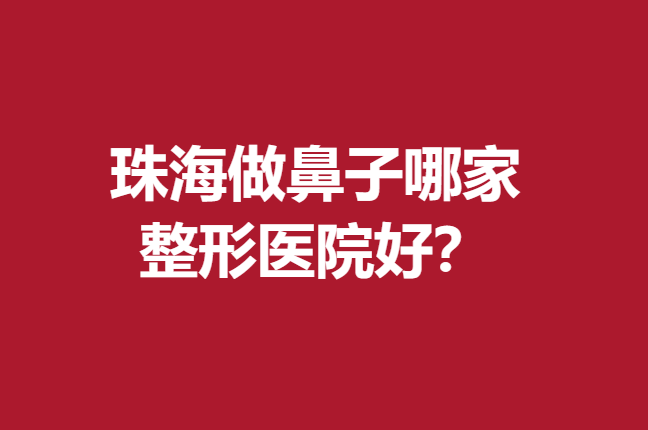 珠海做鼻子哪家整形医院好？下面5家宝藏医院实力较强