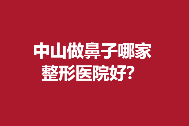 中山做鼻子哪家整形医院好？爱思特、美南华等技术实力强