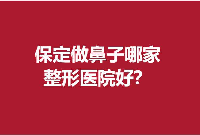 保定做鼻子哪家整形医院好？好评强院前5名资料出来了