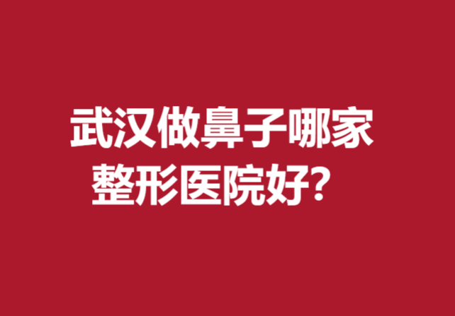 武汉做鼻子哪家整形医院好？艺星、美基元等医生技术扎实