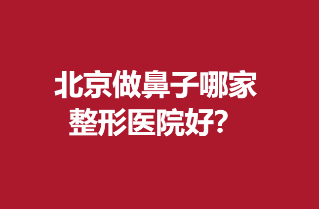 北京做鼻子哪家整形医院好？前5名实力较强