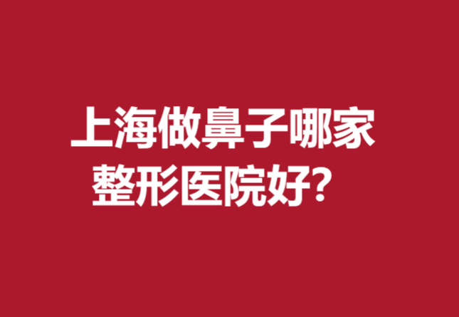 上海做鼻子哪家整形医院好？这五家医院口碑优秀