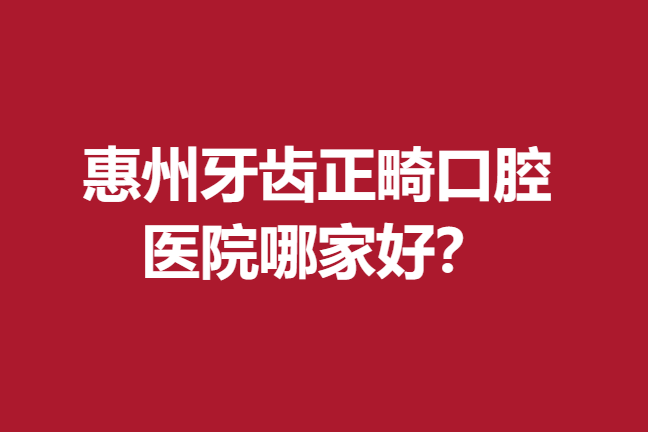 惠州牙齿正畸口腔医院哪家好？前5名拥有较高的评价