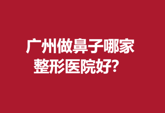 广州做鼻子哪家整形医院好？这5名医院技术高超