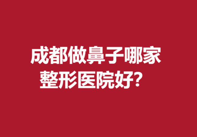 成都做鼻子哪家整形医院好？下面五家医院技术优势尽显