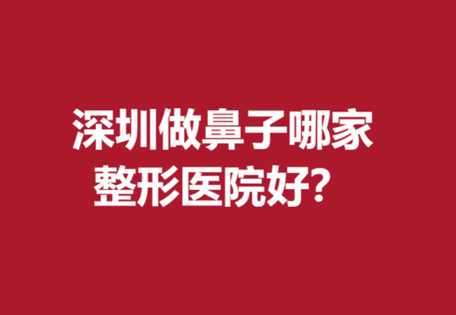 深圳做鼻子哪家整形医院好？富华、非凡等坐诊医生技术扎实