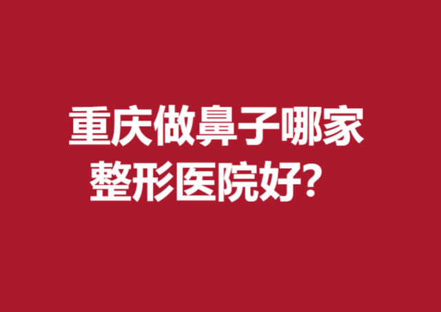 重庆做鼻子哪家整形医院好？花都、当代、华美等满意度高