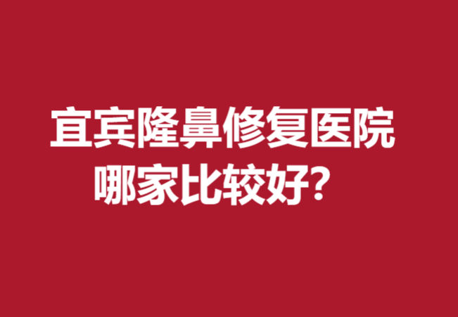 宜宾隆鼻修复医院哪家比较好？这五家医院实力确实靠谱