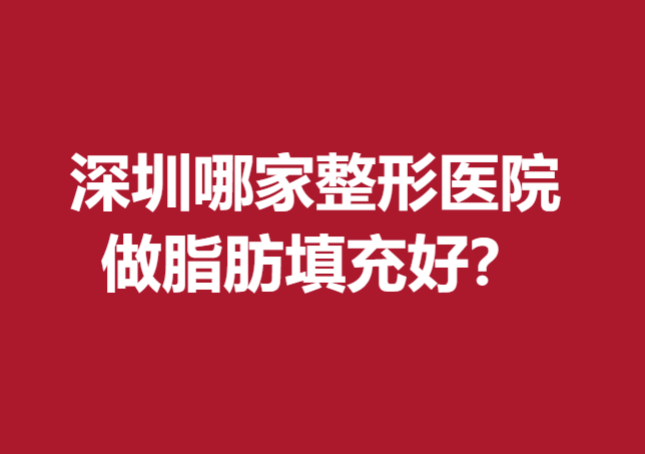 深圳哪家整形医院做脂肪填充好？上榜5家医院口碑较好