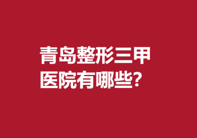 青岛整形三甲医院有哪些？名单上5家医院放心选择