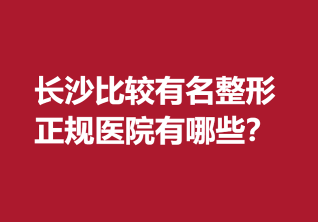 长沙比较有名整形正规医院有哪些？盘点前五医院口碑推荐
