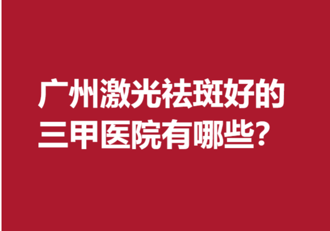 广州激光祛斑好的三甲医院有哪些？这几家公立医院值得信赖