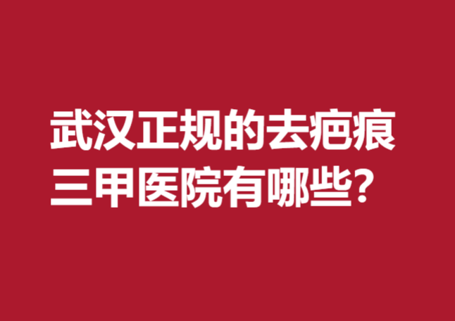 武汉正规的去疤痕三甲医院有哪些？医院名单公布了