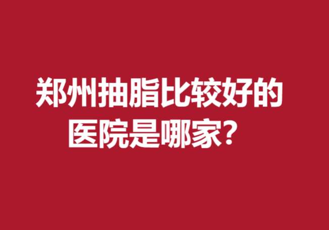 郑州抽脂比较好的医院是哪家？公立私立医院口碑都不错