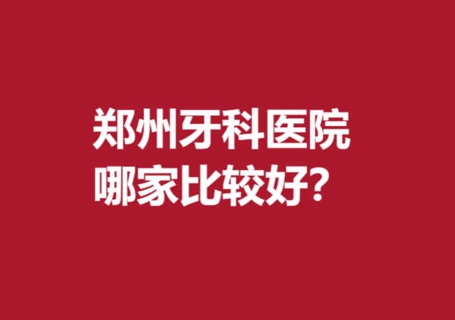 郑州牙科医院哪家比较好？入选都是实惠又好的口腔医院