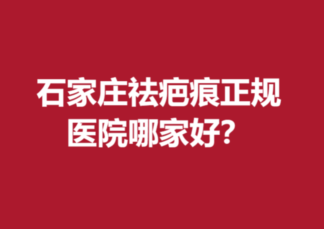 石家庄祛疤痕正规医院哪家好？这几家医院医生技术较好