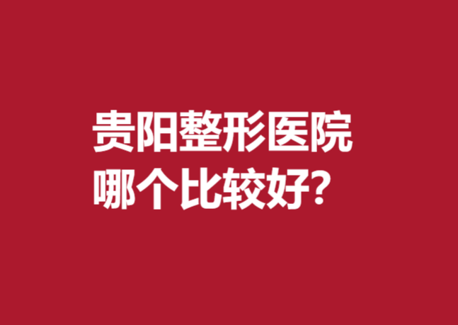 贵阳整形医院哪个比较好？前5名实力医院名单出炉