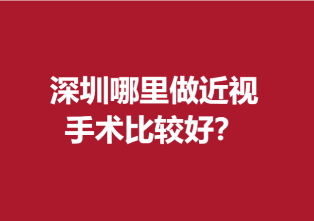 深圳哪里做近视手术比较好？多家精选公立医院盘点