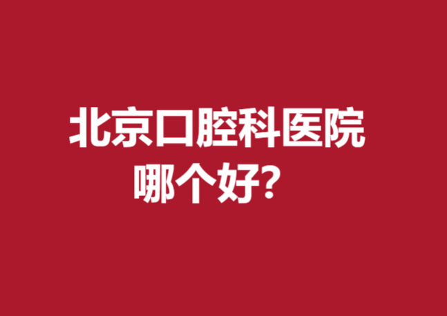 北京口腔科医院哪个好？宝藏牙科医院名单惊喜亮相