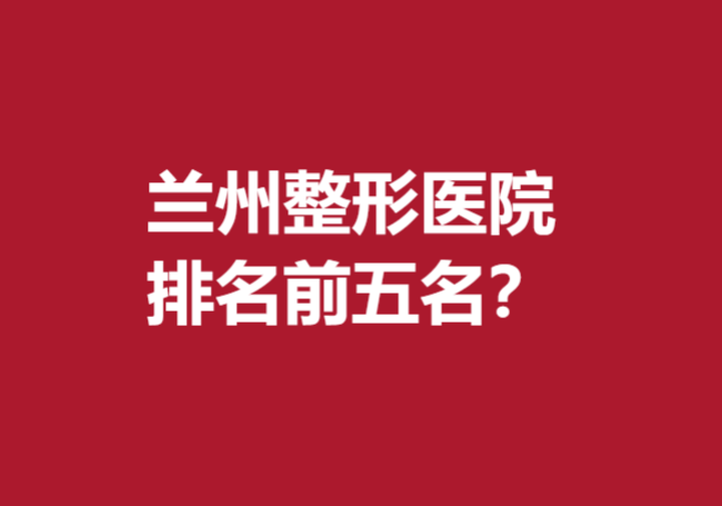 兰州整形医院排名前五名？多家公立医院入选备受欢迎