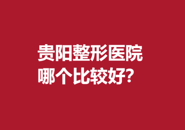 贵阳整形医院哪个比较好？这5家宝藏医院真的爱了