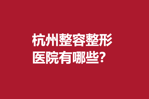 杭州整容整形医院有哪些？重点推荐这5家