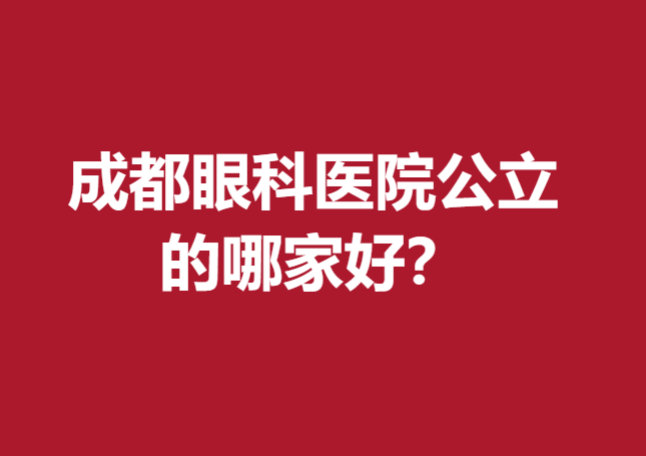 成都眼科医院公立的哪家好？这几家医院实力雄厚口碑好
