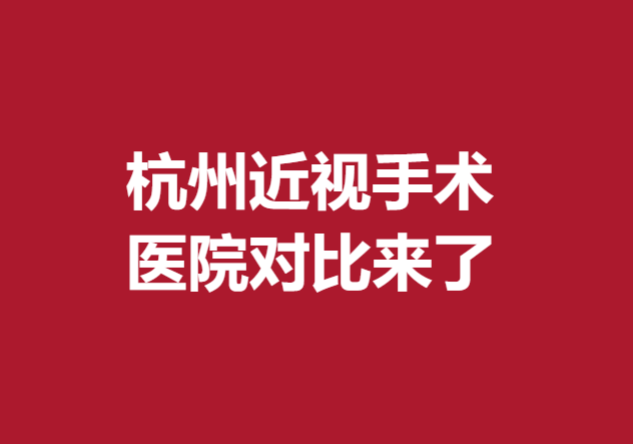 杭州近视手术医院对比来了~快来看看有没有你心仪的医院