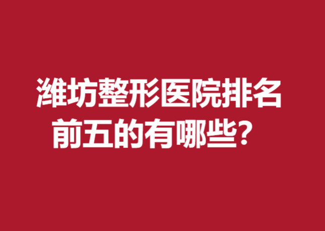 潍坊整形医院排名前五的有哪些？以下这几家医院实力上榜