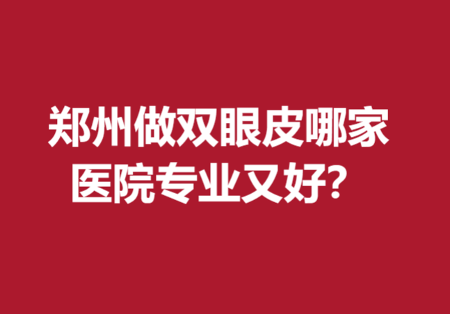郑州做双眼皮哪家医院专业又好？以下这几家医院深得人心！